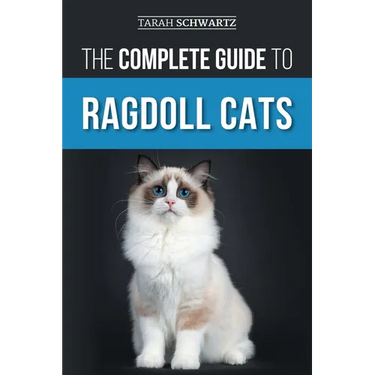 The Complete Guide to Ragdoll Cats: Choosing, Preparing for, House Training, Grooming, Feeding, Caring for, and Loving Your New Ragdoll Cat