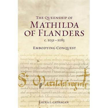 The Queenship of Mathilda of Flanders, C. 1031-1083: Embodying Conquest