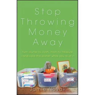 Stop Throwing Money Away: Turn Clutter to Cash, Trash to Treasure--And Save the Planet While You're at It
