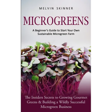 Microgreens: A Beginner's Guide to Start Your Own Sustainable Microgreen Farm (The Insiders Secrets to Growing Gourmet Greens & Building a Wildly Succ