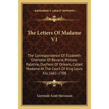 The Letters Of Madame V1: The Correspondence Of Elizabeth-Charlotte Of Bavaria, Princess Palatine, Duchess Of Orleans, Called Madame At The Court Of K