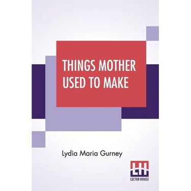 Things Mother Used To Make: A Collection Of Old Time Recipes, Some Nearly One Hundred Years Old And Never Published Before