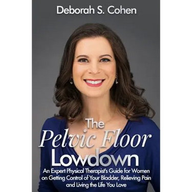 The Pelvic Floor Lowdown: An Expert Physical Therapist's Guide on Getting Control of Your Bladder, Relieving Pain and Living the Life You Love