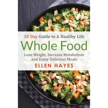 Whole Food: 30 Day Guide to A Healthy Life - Lose Weight, Increase Metabolism & Enjoy Delicious Meals