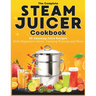 The Complete Steam Juicer Cookbook: 65 Amazing Juice Recipes With Beginners Guide, Canning Process and More