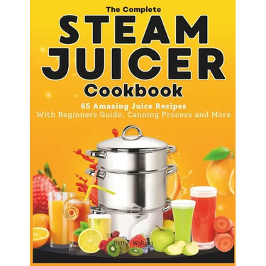 The Complete Steam Juicer Cookbook: 65 Amazing Juice Recipes With Beginners Guide, Canning Process and More