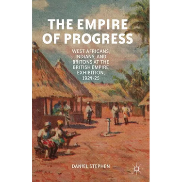 The Empire of Progress: West Africans, Indians, and Britons at the British Empire Exhibition, 1924-25