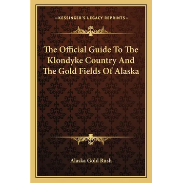 The Official Guide To The Klondyke Country And The Gold Fields Of Alaska