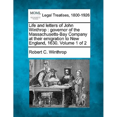 Life and Letters of John Winthrop: Governor of the Massachusetts-Bay Company at Their Emigration to New England, 1630. Volume 1 of 2