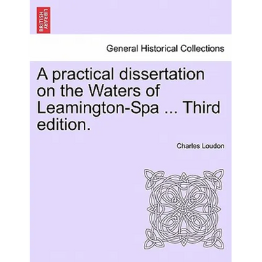 A Practical Dissertation on the Waters of Leamington-Spa ... Third Edition.