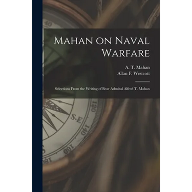 Mahan on Naval Warfare: Selections From the Writing of Bear Admiral Alfred T. Mahan