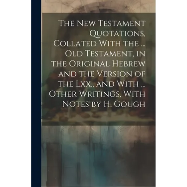 The New Testament Quotations, Collated With the ... Old Testament, in the Original Hebrew and the Version of the Lxx., and With ... Other Writings, Wi