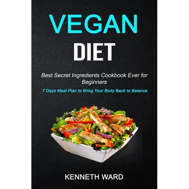 Vegan Diet: Best Secret Ingredients Cookbook Ever for Beginners (7 Days Meal Plan to Bring Your Body Back to Balance)