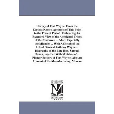History of Fort Wayne, From the Earliest Known Accounts of This Point to the Present Period. Embracing An Extended View of the Aboriginal Tribes of th