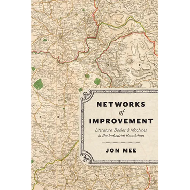 Networks of Improvement: Literature, Bodies, and Machines in the Industrial Revolution