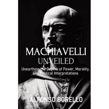 Machiavelli Unveiled: Unearthing the Depths of Power, Morality, and Political Interpretations