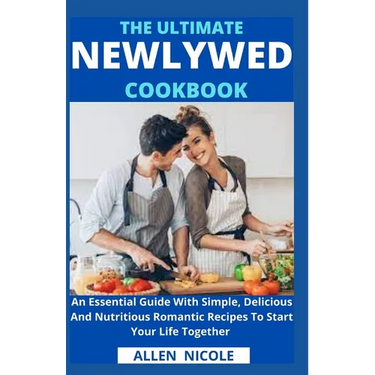 The Ultimate Newlywed Cookbook: An Essential Guide With Simple, Delicious And Nutritious Romantic Recipes To Start Your Life Together