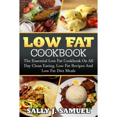 Low Fat Cookbook: The Essential Low Fat Cookbook On All Day Clean Eating, Low Fat Recipes And Low Fat Diet Meals
