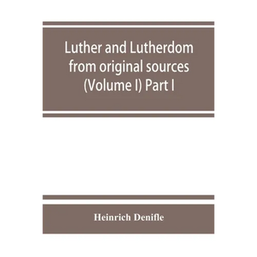 Luther and Lutherdom, from original sources (Volume I) Part I.