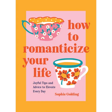 How to Romanticize Your Life: Joyful Tips and Advice to Elevate Every Day
