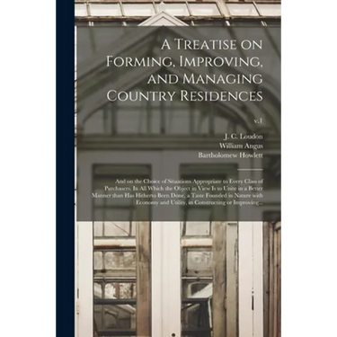 A Treatise on Forming, Improving, and Managing Country Residences: and on the Choice of Situations Appropriate to Every Class of Purchasers. In All Wh
