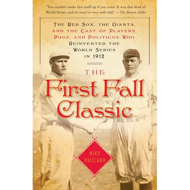 The First Fall Classic: The Red Sox, the Giants, and the Cast of Players, Pugs, and Politicos Who Reinvented the World Series in 1912