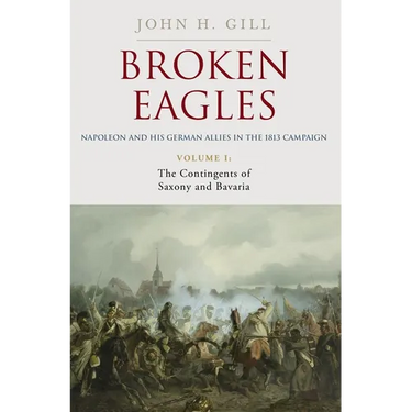Broken Eagles - Napoleon and His German Allies in the 1813 Campaign: Volume I: Campaigns Overview, Bavaria, Saxony
