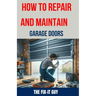 How to Repair and Maintain Garage Doors: The Ultimate DIY Guide to Fixing Broken Garage Door Springs, Installing New Openers, Aligning Tracks, and Rep