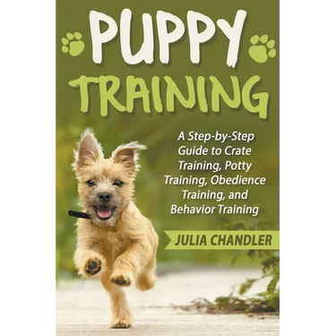 Puppy Training: A Step-by-Step Guide to Crate Training, Potty Training, Obedience Training, and Behavior Training