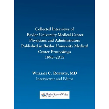 Collected Interviews of Baylor University Medical Center Physicians and Administrators Published in Baylor University Medical Center Proceedings 1995-