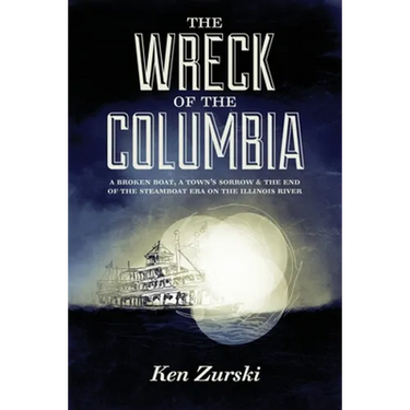 The Wreck of the Columbia: A Broken Boat, a Town's Sorrow & the End of the Steamboat Era on the Illinois River