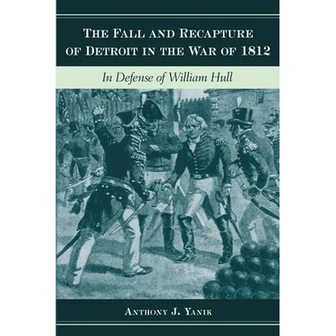 The Fall and Recapture of Detroit in the War of 1812: In Defense of William Hull