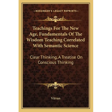 Teachings For The New Age, Fundamentals Of The Wisdom Teaching Correlated With Semantic Science: Clear Thinking, A Treatise On Conscious Thinking