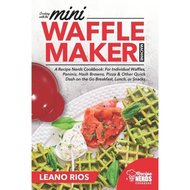 Cooking with the Mini Waffle Maker Machine: A Recipe Nerds Cookbook: For Individual Waffles, Paninis, Hash Browns, Pizza & Other Quick Dash on the Go