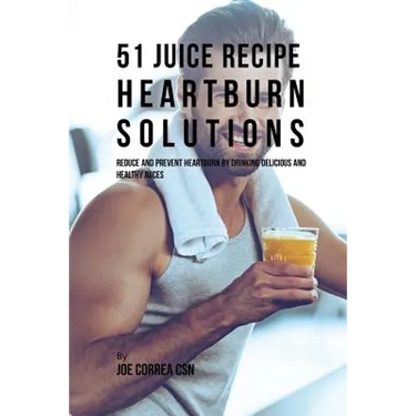 51 Juice Recipe Heartburn Solutions: Reduce and Prevent Heartburn by Drinking Delicious and Healthy Juices