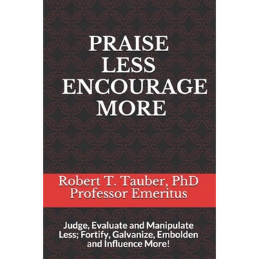 Praise Less Encourage More: Judge, Evaluate and Manipulate Less; Fortify, Galvanize, Embolden and Influence More!