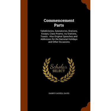 Commencement Parts: Valedictories, Salutatories, Orations, Essays, Class Poems, ivy Orations, Toasts: Also Original Speeches and Addresses