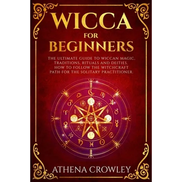 Wicca for Beginners: The Ultimate guide to Wiccan Magic, traditions, rituals and deities. How to follow the Witchcraft Path for the solitar