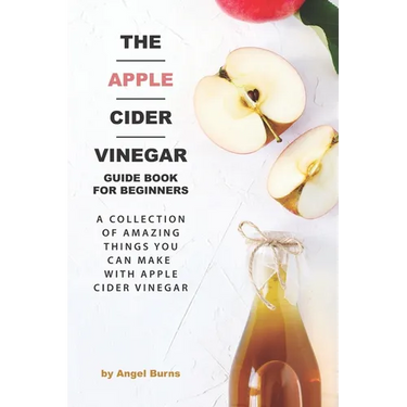 The Apple Cider Vinegar Guide Book for Beginners: A Collection of Amazing Things You Can Make with Apple Cider Vinegar