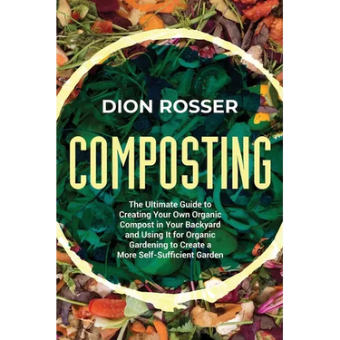 Composting: The Ultimate Guide to Creating Your Own Organic Compost in Your Backyard and Using It for Organic Gardening to Create