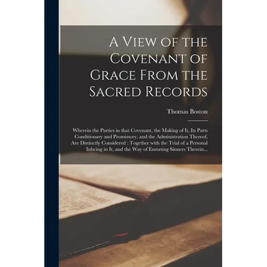 A View of the Covenant of Grace From the Sacred Records: Wherein the Parties in That Covenant, the Making of It, Its Parts Conditionary and Promissory