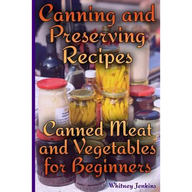 Canning and Preserving Recipes: Canned Meat and Vegetables for Beginners: (Homemade Canning, Canning Recipes)