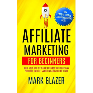 Affiliate Marketing For Beginners: Build Your Own Six Figure Business With Clickbank Products, Internet Marketing And Affiliate Links (Earn Passive In