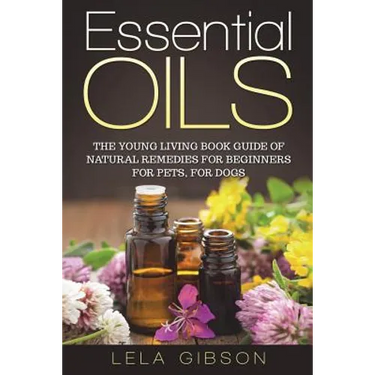 Essential Oils: The Young Living Book Guide of Natural Remedies for Beginners for Pets, For Dogs