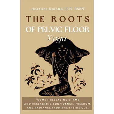 The Roots of Pelvic Floor Yoga: Women Releasing Shame and Reclaiming Confidence, Freedom, and Radiance from the Inside Out.