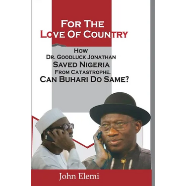 For the Love of Country: How Dr. Goodluck Jonathan Saved Nigeria from Catastrophe. Can Buhari Do Same?