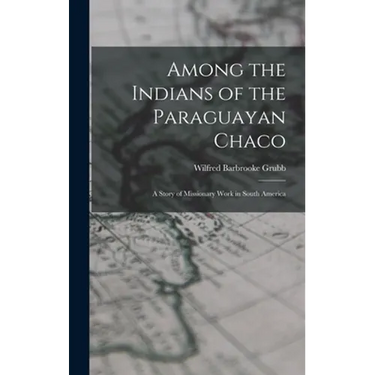 Among the Indians of the Paraguayan Chaco: A Story of Missionary Work in South America