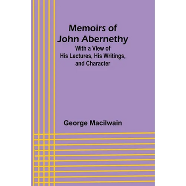 Memoirs of John Abernethy; With a View of His Lectures, His Writings, and Character