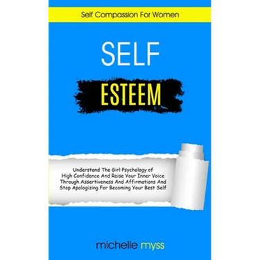Self Esteem: Learn The Girl Psychology of High Confidence To Raise Your Inner Voice Through Assertiveness And Affirmations And Stop Apologizing For Be