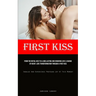 First Kiss: From The Initial Kiss To A Long Lasting And Enduring Love A Change Of Heart: Love Transformation Through A First Kiss (Indulge And Experie